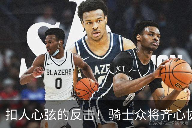 扣人心弦的反击！骑士众将齐心协力逆转森林狼，哈登扮演关键角色