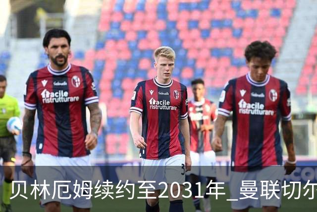 贝林厄姆续约至2031年 曼联切尔西争夺巴萨后卫